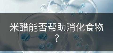 米醋能否帮助消化食物？(米醋能否帮助消化食物呢)